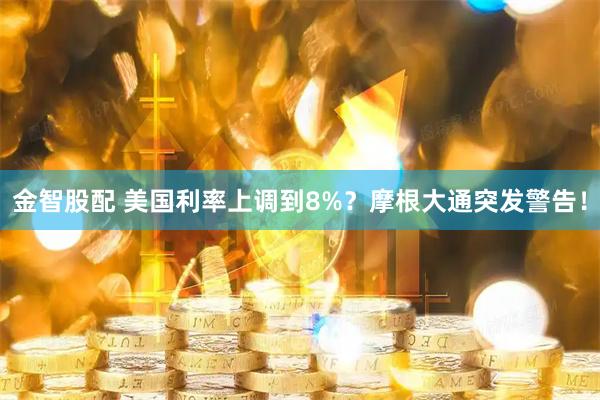 金智股配 美国利率上调到8%？摩根大通突发警告！