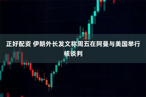 正好配资 伊朗外长发文称周五在阿曼与美国举行核谈判
