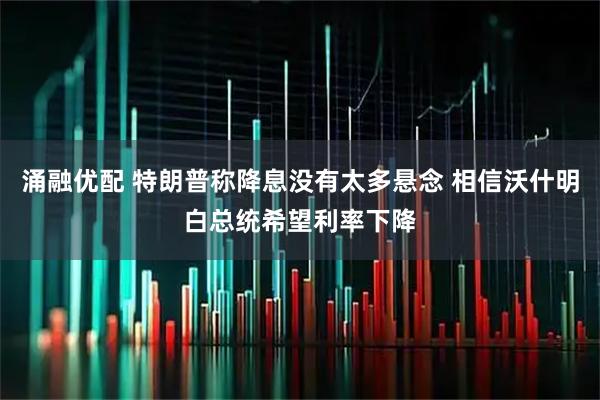 涌融优配 特朗普称降息没有太多悬念 相信沃什明白总统希望利率下降