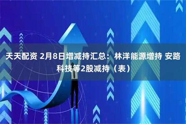 天天配资 2月8日增减持汇总：林洋能源增持 安路科技等2股减持（表）