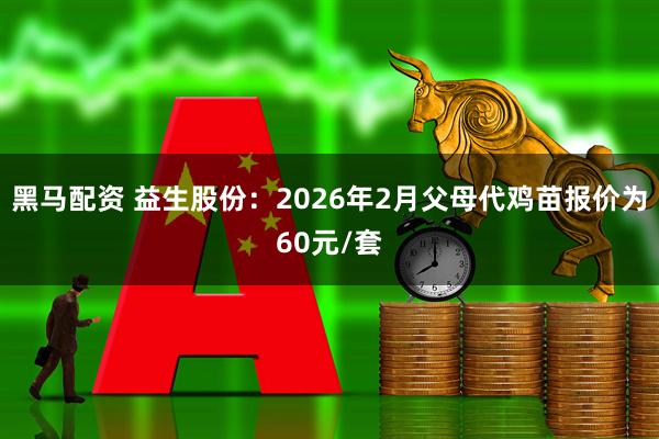 黑马配资 益生股份：2026年2月父母代鸡苗报价为60元/套
