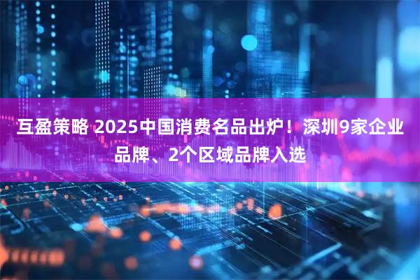 互盈策略 2025中国消费名品出炉！深圳9家企业品牌、2个区域品牌入选