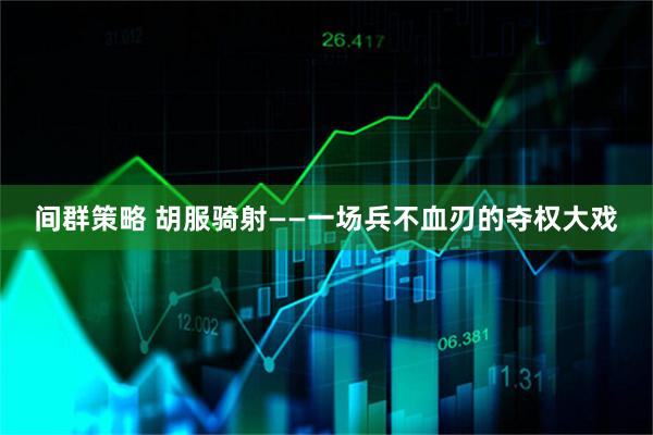 间群策略 胡服骑射——一场兵不血刃的夺权大戏