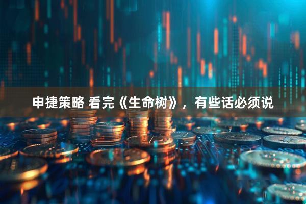 申捷策略 看完《生命树》，有些话必须说