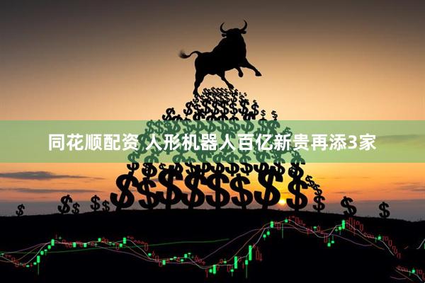 同花顺配资 人形机器人百亿新贵再添3家