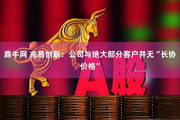 鼎牛网 兆易创新：公司与绝大部分客户并无“长协价格”