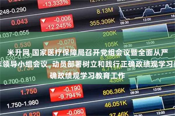米升网 国家医疗保障局召开党组会议暨全面从严治党工作领导小组会议  动员部署树立和践行正确政绩观学习教育工作