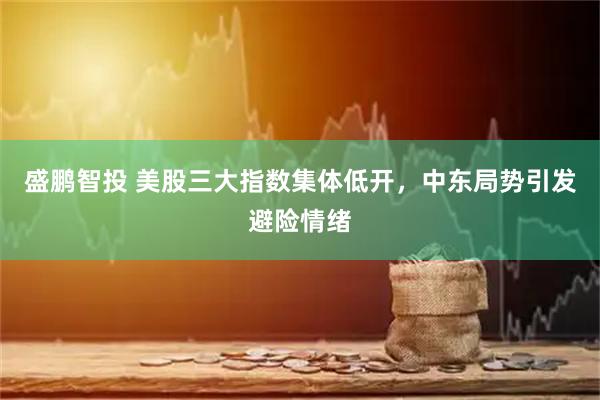 盛鹏智投 美股三大指数集体低开，中东局势引发避险情绪