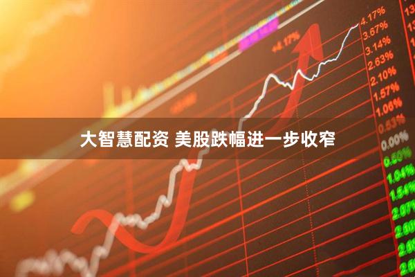 大智慧配资 美股跌幅进一步收窄
