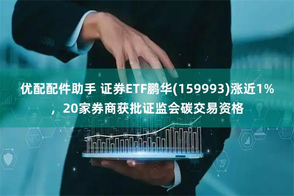 优配配件助手 证券ETF鹏华(159993)涨近1%，20家券商获批证监会碳交易资格