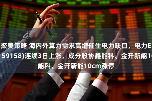 聚美策略 海内外算力需求高增催生电力缺口，电力ETF景顺(159158)连续3日上涨，成分股协鑫能科、金开新能10cm涨停