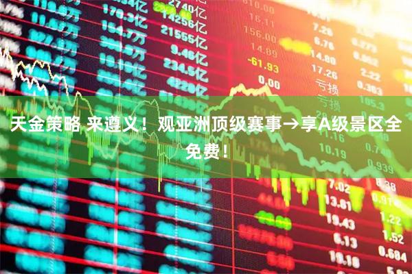天金策略 来遵义！观亚洲顶级赛事→享A级景区全免费！
