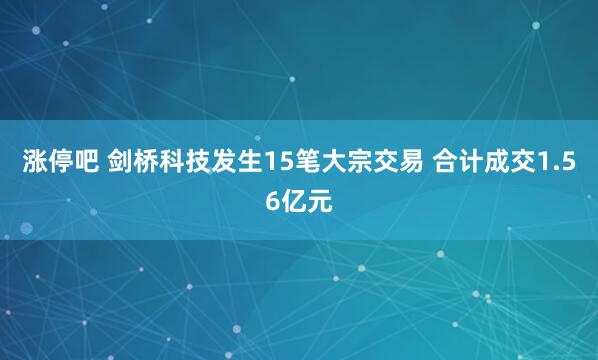 涨停吧 剑桥科技发生15笔大宗交易 合计成交1.56亿元
