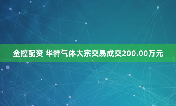 金控配资 华特气体大宗交易成交200.00万元