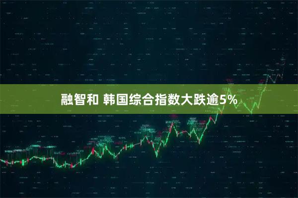 融智和 韩国综合指数大跌逾5%