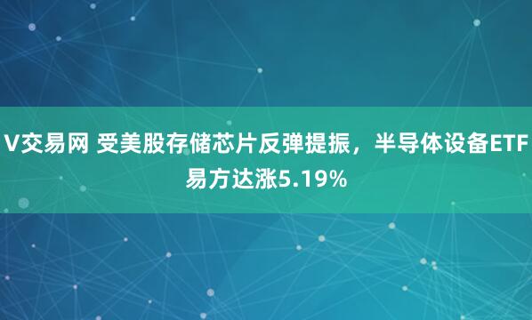 V交易网 受美股存储芯片反弹提振，半导体设备ETF易方达涨5.19%