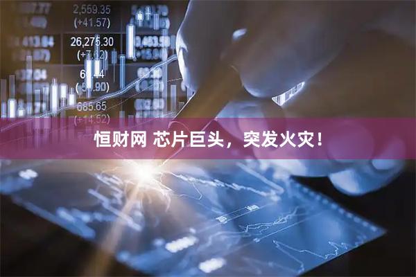 恒财网 芯片巨头，突发火灾！