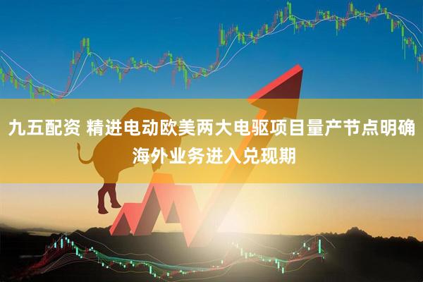 九五配资 精进电动欧美两大电驱项目量产节点明确 海外业务进入兑现期