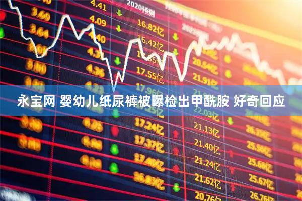 永宝网 婴幼儿纸尿裤被曝检出甲酰胺 好奇回应