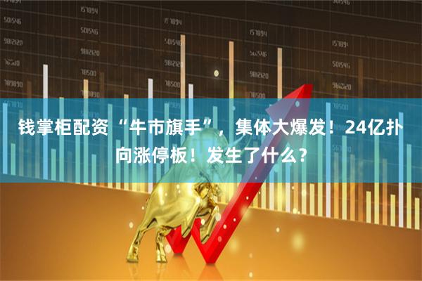 钱掌柜配资 “牛市旗手”，集体大爆发！24亿扑向涨停板！发生了什么？