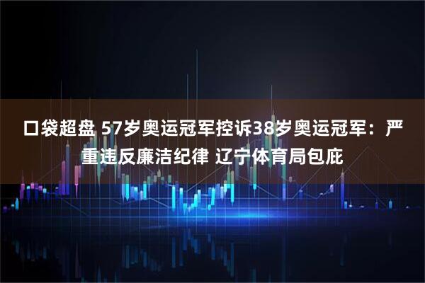 口袋超盘 57岁奥运冠军控诉38岁奥运冠军：严重违反廉洁纪律 辽宁体育局包庇