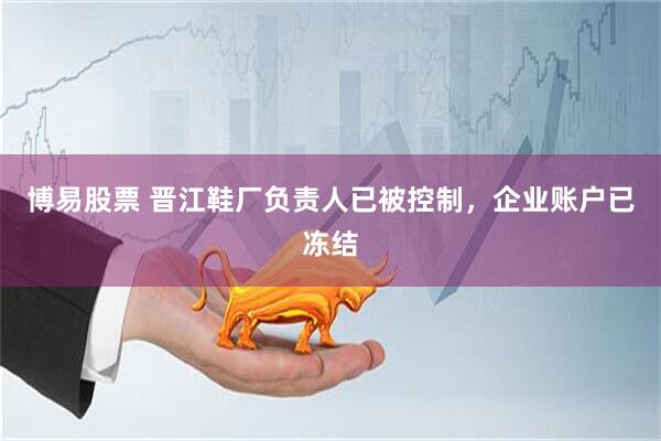博易股票 晋江鞋厂负责人已被控制，企业账户已冻结