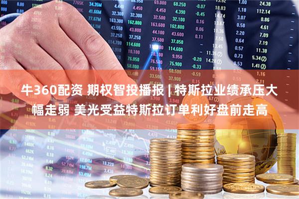 牛360配资 期权智投播报 | 特斯拉业绩承压大幅走弱 美光受益特斯拉订单利好盘前走高