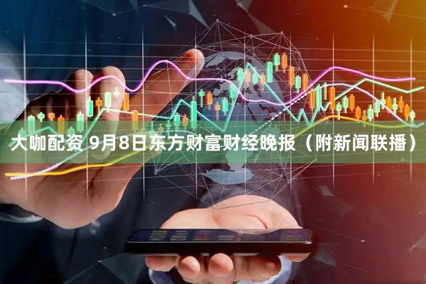 大咖配资 9月8日东方财富财经晚报（附新闻联播）